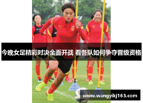 今晚女足精彩对决全面开战 看各队如何争夺晋级资格
