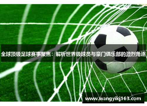 全球顶级足球赛事聚焦：解析世界级球员与豪门俱乐部的激烈角逐