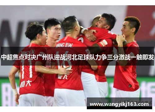 中超焦点对决广州队迎战河北足球队力争三分激战一触即发