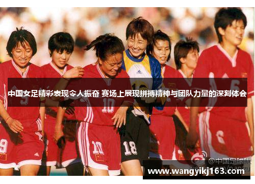 中国女足精彩表现令人振奋 赛场上展现拼搏精神与团队力量的深刻体会
