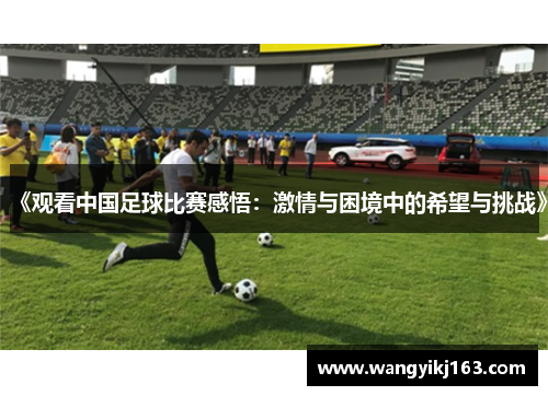 《观看中国足球比赛感悟：激情与困境中的希望与挑战》