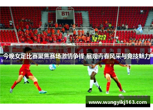 今晚女足比赛聚焦赛场激情争锋 展现青春风采与竞技魅力