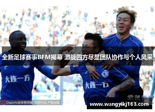 全新足球赛事BFM揭幕 激战四方尽显团队协作与个人风采