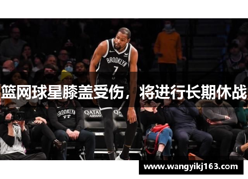 篮网球星膝盖受伤，将进行长期休战